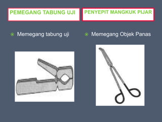 PEMEGANG TABUNG UJI PENYEPIT MANGKUK PIJAR
 Memegang tabung uji  Memegang Objek Panas
 