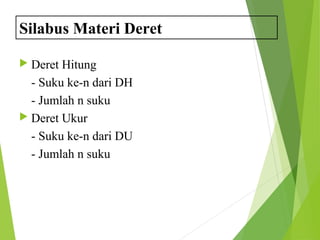Silabus Materi Deret 
 Deret Hitung 
- Suku ke-n dari DH 
- Jumlah n suku 
 Deret Ukur 
- Suku ke-n dari DU 
- Jumlah n suku 
 