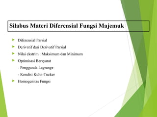 Silabus Materi Diferensial Fungsi Majemuk 
 Diferensial Parsial 
 Derivatif dari Derivatif Parsial 
 Nilai ekstrim : Maksimum dan Minimum 
 Optimisasi Bersyarat 
- Pengganda Lagrange 
- Kondisi Kuhn-Tucker 
 Homogenitas Fungsi 
 