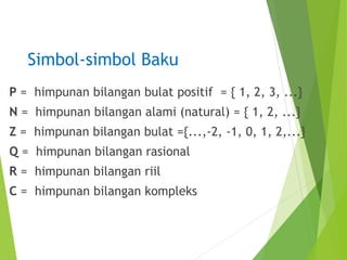Simbol-simbol Baku 
P = himpunan bilangan bulat positif = { 1, 2, 3, ...} 
N = himpunan bilangan alami (natural) = { 1, 2, ...} 
Z = himpunan bilangan bulat ={...,-2, -1, 0, 1, 2,...} 
Q = himpunan bilangan rasional 
R = himpunan bilangan riil 
C = himpunan bilangan kompleks 
 