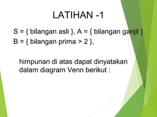 LATIHAN -1 
S = { bilangan asli }, A = { bilangan ganjil } 
B = { bilangan prima > 2 }, 
himpunan di atas dapat dinyatakan 
dalam diagram Venn berikut : 
 
