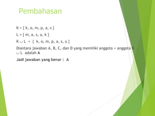 Pembahasan 
K = { k, o, m, p, a, s } 
L = { m, a, s, u, k } 
K È L = { k, o, m, p, a, s, u } 
Diantara jawaban A, B, C, dan D yang memiliki anggota = anggota K 
È L adalah A 
Jadi jawaban yang benar : A 
 