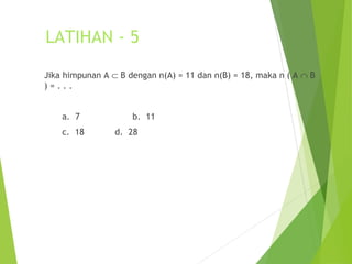 LATIHAN - 5 
Jika himpunan A Ì B dengan n(A) = 11 dan n(B) = 18, maka n ( A Ç B 
) = . . . 
a. 7 b. 11 
c. 18 d. 28 
 