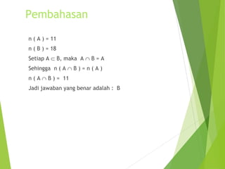 Pembahasan 
n ( A ) = 11 
n ( B ) = 18 
Setiap A Ì B, maka A Ç B = A 
Sehingga n ( A Ç B ) = n ( A ) 
n ( A Ç B ) = 11 
Jadi jawaban yang benar adalah : B 
 