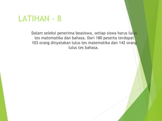 LATIHAN - 8 
Dalam seleksi penerima beasiswa, setiap siswa harus lulus 
tes matematika dan bahasa. Dari 180 peserta terdapat 
103 orang dinyatakan lulus tes matematika dan 142 orang 
lulus tes bahasa. 
 