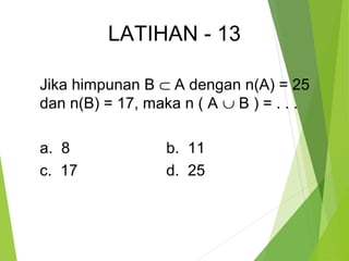 LATIHAN - 13 
Jika himpunan B Ì A dengan n(A) = 25 
dan n(B) = 17, maka n ( A È B ) = . . . 
a. 8 b. 11 
c. 17 d. 25 
 