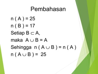 Pembahasan 
n ( A ) = 25 
n ( B ) = 17 
Setiap B Ì A, 
maka A È B = A 
Sehingga n ( A È B ) = n ( A ) 
n ( A È B ) = 25 
 
