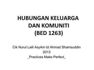 HUBUNGAN KELUARGA
DAN KOMUNITI
(BED 1263)
Cik Nurul Laili Asyikin bt Ahmad Shamsuddin
2013
_Practices Make Perfect_
 