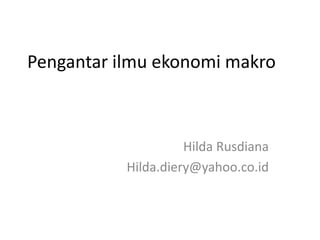 Pengantar ilmu ekonomi makro



                     Hilda Rusdiana
           Hilda.diery@yahoo.co.id
 