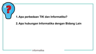 informatika
1.Apa perbedaan TIK dan Informatika?
2.Apa hubungan Informatika dengan Bidang Lain
 