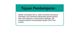 Setelah mempelajari bab ini, kalian memahami pentingnya
informatika, dan memahami keterampilan generik (generic
skill) untuk kolaborasi, merencanakan pekerjaan, dan
mengomunikasikan hasil pekerjaan dengan efek tif dan
menarik.
Tujuan Pembelajaran
 