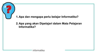 informatika
1.Apa dan mengapa perlu belajar Informatika?
2.Apa yang akan Dipelajari dalam Mata Pelajaran
Informatika?
 