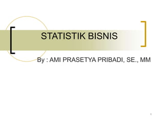 1
STATISTIK BISNIS
By : AMI PRASETYA PRIBADI, SE., MM
 