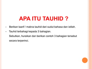 APA ITU TAUHID ?
- Berikan taarif / makna tauhid dari sudut bahasa dan istilah.
- Tauhid terbahagi kepada 3 bahagian.
Sebutkan, huraikan dan berikan contoh 3 bahagian tersebut
secara terperinci.
 