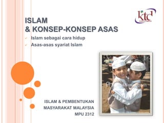 ISLAM
& KONSEP-KONSEP ASAS
 Islam sebagai cara hidup
 Asas-asas syariat Islam
ISLAM & PEMBENTUKAN
MASYARAKAT MALAYSIA
MPU 2312
 