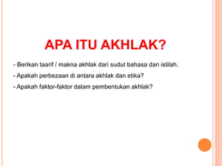 APA ITU AKHLAK?
- Berikan taarif / makna akhlak dari sudut bahasa dan istilah.
- Apakah perbezaan di antara akhlak dan etika?
- Apakah faktor-faktor dalam pembentukan akhlak?
 