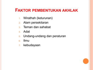 FAKTOR PEMBENTUKAN AKHLAK
1. Wirathah (keturunan)
2. Alam persekitaran
3. Teman dan sahabat
4. Adat
5. Undang-undang dan peraturan
6. Ilmu
7. kebudayaan
 