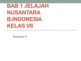 BAB 1 JELAJAH
NUSANTARA
B.INDONESIA
KELAS VII
Semester II
 