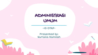 ADMINISTRASI
UMUM
-10 OTKP-
Presented by:
Nurlaila Kamilah
 