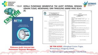 1.5.3.1 KEPALA PUSKESMAS MEMBENTUK TIM AUDIT INTERNAL DENGAN
URAIAN TUGAS, WEWENANG, DAN TANGGUNG JAWAB YANG JELAS.
(R)
- SK TIM AUDIT, dilengkapi Uraian Tugas,
Wewenang n Tanggung Jawab
- Format mengacu pada Pedoman Tata Naskah
Pedoman Audit Internal dan
Pertemuan Tinjauan Manajenen
 