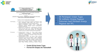 1. SK Penetapan Uraian Tugas
2. SK indiKator Kinerja Pegawai
3. Dokumen hasil Penilaian Kinerja
Pegawai dan RTL
• Contoh SK ttg Uraian Tugas
• Format SK mengacu ke Tatanaskah
 