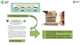3. Dokumen Bukti Pelaksanaan Orientasi
sesuai dg KAK
4. Dokumen bukti evaluasi dan tindak
lanjut terhadap pelaksanaan orientasi
(1. SK Pelaksanaan Orientasi)
(2. KAK orientasi)
 