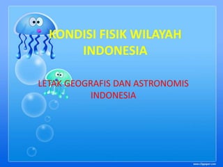 KONDISI FISIK WILAYAH
INDONESIA
LETAK GEOGRAFIS DAN ASTRONOMIS
INDONESIA

 