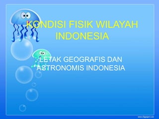 KONDISI FISIK WILAYAH
INDONESIA
LETAK GEOGRAFIS DAN
ASTRONOMIS INDONESIA
 