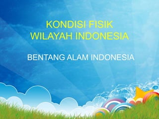 KONDISI FISIK
WILAYAH INDONESIA
BENTANG ALAM INDONESIA
 
