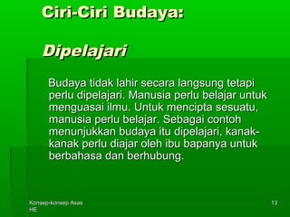 KKoonnsseepp--kkoonnsseepp AAssaass 
HHEE 
1133 
CCiirrii--CCiirrii BBuuddaayyaa:: 
DDiippeellaajjaarrii 
BBuuddaayyaa ttiiddaakk llaahhiirr sseeccaarraa llaannggssuunngg tteettaappii 
ppeerrlluu ddiippeellaajjaarrii.. MMaannuussiiaa ppeerrlluu bbeellaajjaarr uunnttuukk 
mmeenngguuaassaaii iillmmuu.. UUnnttuukk mmeenncciippttaa sseessuuaattuu,, 
mmaannuussiiaa ppeerrlluu bbeellaajjaarr.. SSeebbaaggaaii ccoonnttoohh 
mmeennuunnjjuukkkkaann bbuuddaayyaa iittuu ddiippeellaajjaarrii,, kkaannaakk-- 
kkaannaakk ppeerrlluu ddiiaajjaarr oolleehh iibbuu bbaappaannyyaa uunnttuukk 
bbeerrbbaahhaassaa ddaann bbeerrhhuubbuunngg.. 
 