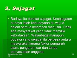 KKoonnsseepp--kkoonnsseepp AAssaass 
HHEE 
1166 
33.. SSeejjaaggaatt 
 BBuuddaayyaa iittuu bbeerrssiiffaatt sseejjaaggaatt.. KKeesseejjaaggaattaann 
bbuuddaayyaa iiaallaahh kkeebbuuddaayyaaaann iittuu wwuujjuudd 
ddaallaamm sseemmuuaa kkeelloommppookk mmaannuussiiaa.. TTiiddaakk 
aaddaa mmaassyyaarraakkaatt yyaanngg ttiiddaakk mmeemmiilliikkii 
kkeebbuuddaayyaaaann.. WWaallaauubbaaggaaiimmaannaappuunn,, 
bbuuddaayyaa yyaanngg sseejjaaggaatt iittuu bbeerrbbeezzaa aannttaarraa 
mmaassyyaarraakkaatt kkeerraannaa ffaakkttoorr ppeennggaarruuhh 
aallaamm,, ppeennggaarruuhh lluuaarr ddaann ttaahhaapp 
ppeennyyeessuuaaiiaann aannggggoottaa 
 
