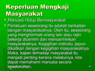 KKeeppeerrlluuaann MMeennggkkaajjii 
MMaassyyaarraakkaatt 
 MMaannuussiiaa HHiidduupp BBeerrmmaassyyaarraakkaatt 
 PPeerrllaakkuuaann sseesseeoorraanngg iittuu aaddaallaahh bbeerrkkaaiittaann 
ddeennggaann mmaassyyaarraakkaattnnyyaa.. OOlleehh iittuu,, sseesseeoorraanngg 
yyaanngg mmeenngghhoorrmmaattii oorraanngg llaaiinn aattaauu rraajjiinn 
bbeekkeerrjjaa ddiicceerrmmiinn ddaann mmeenncceerrmmiinnkkaann 
mmaassyyaarraakkaattnnyyaa.. KKeeggiiggiihhaann iinnddiivviidduu JJeeppuunn 
ddiikkaaiittkkaann ddeennggaann kkeeggiiggiihhaann mmaassyyaarraakkaattnnyyaa.. 
MMaakkaa,, kkaajjiiaann tteerrhhaaddaapp mmaassyyaarraakkaatt iittuu 
mmeennjjaaddii ppeennttiinngg kkeerraannaa mmeellaalluuiinnyyaa,, kkiittaa 
ddaappaatt mmeemmaahhaammii mmaannuussiiaa sseeccaarraa 
kkeesseelluurruuhhaann.. 
KKoonnsseepp--kkoonnsseepp AAssaass 
HHEE 
4400 
 