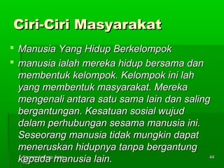 CCiirrii--CCiirrii MMaassyyaarraakkaatt 
 MMaannuussiiaa YYaanngg HHiidduupp BBeerrkkeelloommppookk 
 mmaannuussiiaa iiaallaahh mmeerreekkaa hhiidduupp bbeerrssaammaa ddaann 
mmeemmbbeennttuukk kkeelloommppookk.. KKeelloommppookk iinnii llaahh 
yyaanngg mmeemmbbeennttuukk mmaassyyaarraakkaatt.. MMeerreekkaa 
mmeennggeennaallii aannttaarraa ssaattuu ssaammaa llaaiinn ddaann ssaalliinngg 
bbeerrggaannttuunnggaann.. KKeessaattuuaann ssoossiiaall wwuujjuudd 
ddaallaamm ppeerrhhuubbuunnggaann sseessaammaa mmaannuussiiaa iinnii.. 
SSeesseeoorraanngg mmaannuussiiaa ttiiddaakk mmuunnggkkiinn ddaappaatt 
mmeenneerruusskkaann hhiidduuppnnyyaa ttaannppaa bbeerrggaannttuunngg 
kkeeppaaddaa KKoonnsseepp--kkoonnsseepp mmaannuussiiaa AAssaass 
llaaiinn.. 
HHEE 
4444 
 