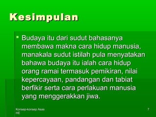 KKoonnsseepp--kkoonnsseepp AAssaass 
HHEE 
77 
KKeessiimmppuullaann 
 BBuuddaayyaa iittuu ddaarrii ssuudduutt bbaahhaassaannyyaa 
mmeemmbbaawwaa mmaakknnaa ccaarraa hhiidduupp mmaannuussiiaa,, 
mmaannaakkaallaa ssuudduutt iissttiillaahh ppuullaa mmeennyyaattaakkaann 
bbaahhaawwaa bbuuddaayyaa iittuu iiaallaahh ccaarraa hhiidduupp 
oorraanngg rraammaaii tteerrmmaassuukk ppeemmiikkiirraann,, nniillaaii 
kkeeppeerrccaayyaaaann,, ppaannddaannggaann ddaann ttaabbiiaatt 
bbeerrffiikkiirr sseerrttaa ccaarraa ppeerrllaakkuuaann mmaannuussiiaa 
yyaanngg mmeennggggeerraakkkkaann jjiiwwaa.. 
 