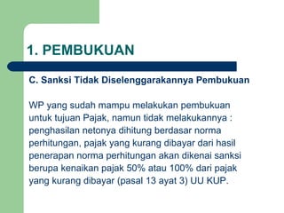 1. PEMBUKUAN C. Sanksi Tidak Diselenggarakannya Pembukuan WP yang sudah mampu melakukan pembukuan  untuk tujuan Pajak, namun tidak melakukannya : penghasilan netonya dihitung berdasar norma perhitungan, pajak yang kurang dibayar dari hasil penerapan norma perhitungan akan dikenai sanksi berupa kenaikan pajak 50% atau 100% dari pajak yang kurang dibayar (pasal 13 ayat 3) UU KUP. 