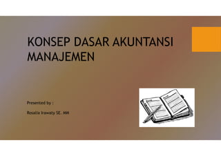 KONSEP DASAR AKUNTANSI
MANAJEMEN
Presented by :
Rosalia Irawaty SE. MM
 