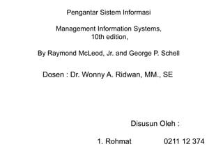 Pengantar Sistem Informasi
Management Information Systems,
10th edition,
By Raymond McLeod, Jr. and George P. Schell

Dosen : Dr. Wonny A. Ridwan, MM., SE

Disusun Oleh :
1. Rohmat

0211 12 374

 