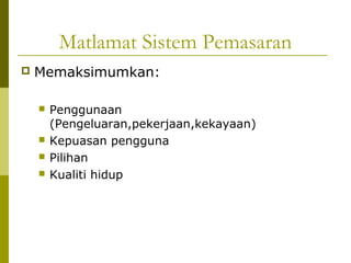 Matlamat Sistem Pemasaran
   Memaksimumkan:

       Penggunaan
        (Pengeluaran,pekerjaan,kekayaan)
       Kepuasan pengguna
       Pilihan
       Kualiti hidup
 