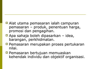  Alat utama pemasaran ialah campuran
  pemasaran – produk, penentuan harga,
  promosi dan pengagihan.
 Apa sahaja boleh dipasarkan – idea,
  barangan, perkhidmatan.
 Pemasaran merupakan proses pertukaran
  nilai.
 Pemasaran bertujuan memuaskan
  kehendak individu dan objektif organisasi.
 