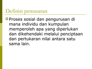 Definisi pemasaran
 Prosessosial dan pengurusan di
 mana individu dan kumpulan
 memperoleh apa yang diperlukan
 dan dikehendaki melalui penciptaan
 dan pertukaran nilai antara satu
 sama lain.
 