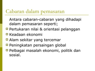 Cabaran dalam pemasaran
  Antara cabaran-cabaran yang dihadapi
  dalam pemasaran seperti;
 Pertukaran nilai & orientasi pelanggan
 Keadaan ekonomi
 Alam sekitar yang tercemar
 Peningkatan persaingan global
 Pelbagai masalah ekonomi, politik dan
  sosial.
 