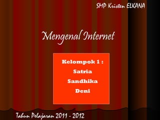 Mengenal Internet Kelompok 1 : Satria Sandhika Deni SMP Kristen ELKANA Tahun Pelajaran 2011 - 2012 