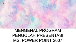 MENGENAL PROGRAM
PENGOLAH PRESENTASI
MS. POWER POINT 2007
TIK BAB 1
 