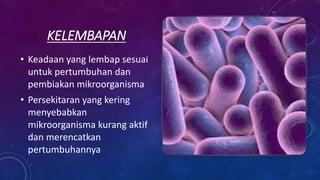 KELEMBAPAN
• Keadaan yang lembap sesuai
untuk pertumbuhan dan
pembiakan mikroorganisma
• Persekitaran yang kering
menyebabkan
mikroorganisma kurang aktif
dan merencatkan
pertumbuhannya
 