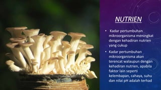NUTRIEN
• Kadar pertumbuhan
mikroorganisma meningkat
dengan kehadiran nutrien
yang cukup
• Kadar pertumbuhan
mikroorganisma akan
terencat walaupun dengan
kehadiran nutrien, apabila
faktor lain seperti
kelembapan, cahaya, suhu
dan nilai pH adalah terhad
 