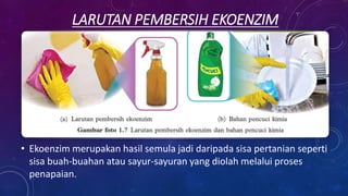 LARUTAN PEMBERSIH EKOENZIM
• Ekoenzim merupakan hasil semula jadi daripada sisa pertanian seperti
sisa buah-buahan atau sayur-sayuran yang diolah melalui proses
penapaian.
 