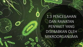 1.3 PENCEGAHAN
DAN RAWATAN
PENYAKIT YANG
DISEBABKAN OLEH
MIKROORGANISMA
 
