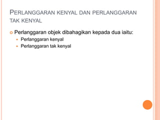PERLANGGARAN KENYAL DAN PERLANGGARAN
TAK KENYAL
 Perlanggaran objek dibahagikan kepada dua iaitu:
 Perlanggaran kenyal
 Perlanggaran tak kenyal
 