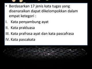 • Berdasarkan 17 jenis kata tugas yang
disenaraikan dapat dikelompokkan dalam
empat ketegori :
I. Kata penyambung ayat
II. Kata prakluasa
III. Kata prafrasa ayat dan kata pascafrasa
IV. Kata pascakata
 