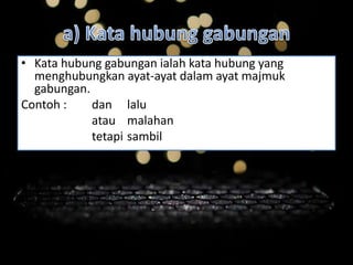 • Kata hubung gabungan ialah kata hubung yang
menghubungkan ayat-ayat dalam ayat majmuk
gabungan.
Contoh : dan lalu
atau malahan
tetapi sambil
 